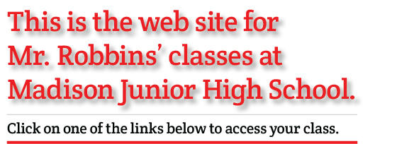 Copy for the words this is the web site for Mr. Robbins' classes at Madison Junior High School. Click on one of the links below to access your class web site.