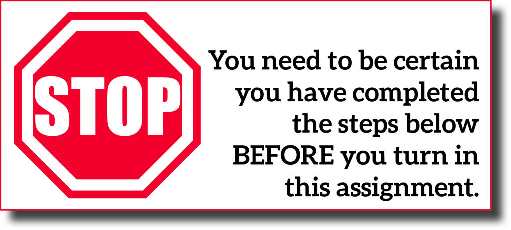 A picture of a stop sign with the following words to the right. You need to be certain you have completed the steps below BEFORE you turn in this assignment.